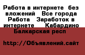 Работа в интернете, без вложений - Все города Работа » Заработок в интернете   . Кабардино-Балкарская респ.